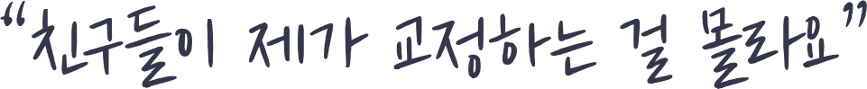 친구들이 제가 교정하는 걸 몰라요