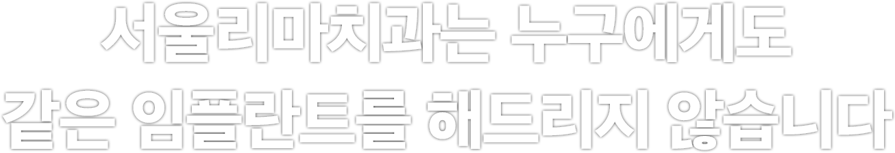 서울리마치과는 누구에게도 같은 임플란트를 해드리지 않습니다